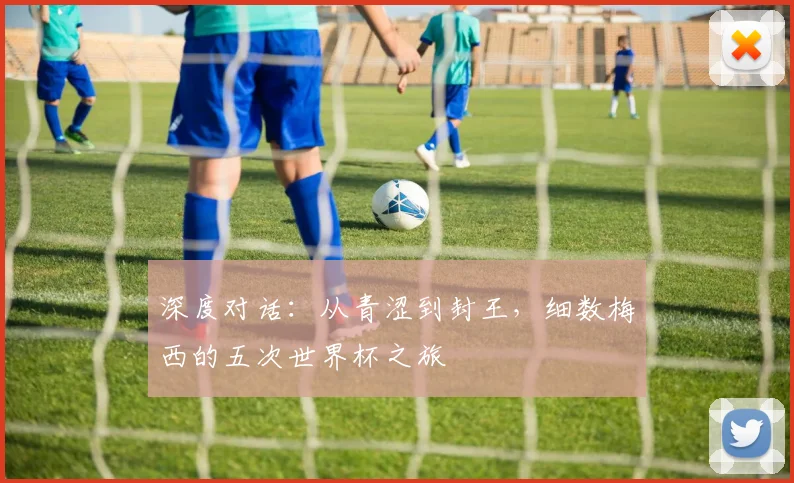 深度对话：从青涩到封王，细数梅西的五次世界杯之旅