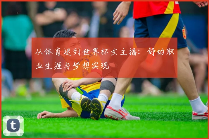 从体育迷到世界杯女主播：舒的职业生涯与梦想实现