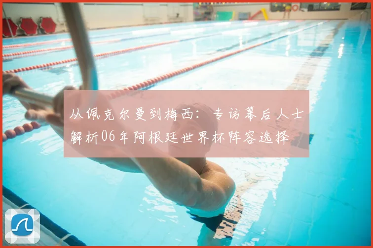 从佩克尔曼到梅西：专访幕后人士解析06年阿根廷世界杯阵容选择