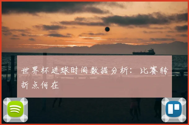 世界杯进球时间数据分析：比赛转折点何在