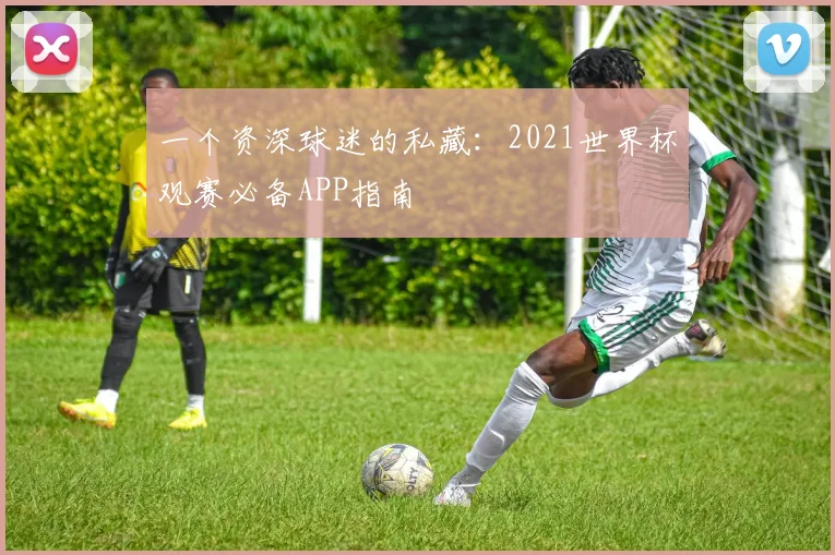 一个资深球迷的私藏:2021世界杯观赛必备APP指南
