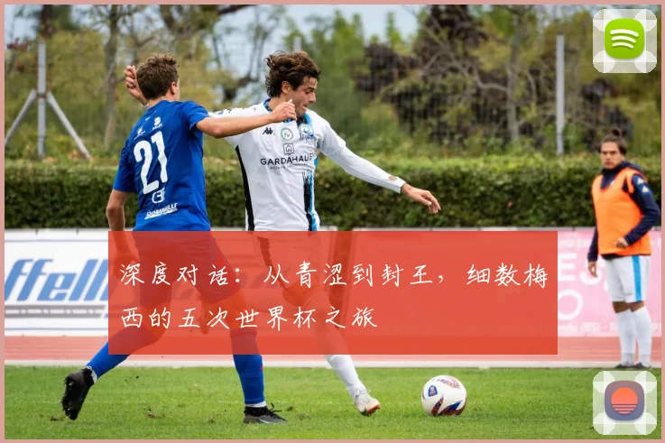 深度对话：从青涩到封王，细数梅西的五次世界杯之旅