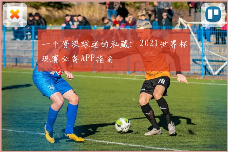 一个资深球迷的私藏:2021世界杯观赛必备APP指南