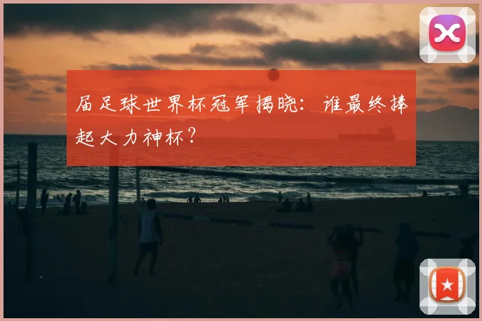 届足球世界杯冠军揭晓：谁最终捧起大力神杯？