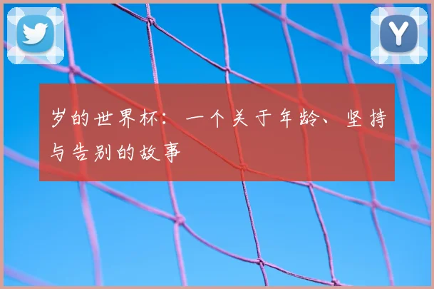 岁的世界杯：一个关于年龄、坚持与告别的故事