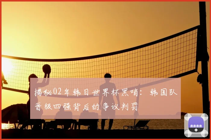 揭秘02年韩日世界杯黑哨:韩国队晋级四强背后的争议判罚