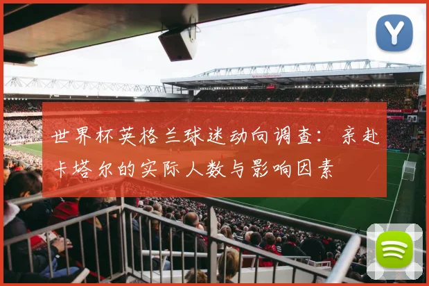 世界杯英格兰球迷动向调查:亲赴卡塔尔的实际人数与影响因素