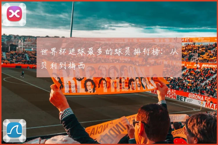世界杯进球最多的球员排行榜:从贝利到梅西