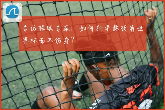 专访睡眠专家:如何科学熬夜看世界杯而不伤身?