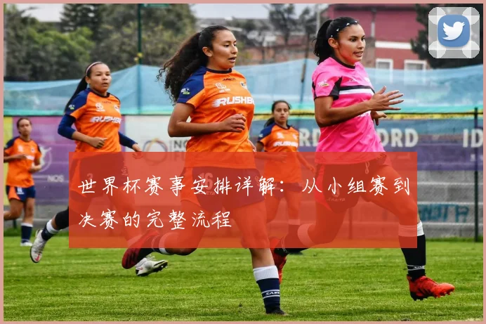世界杯赛事安排详解:从小组赛到决赛的完整流程