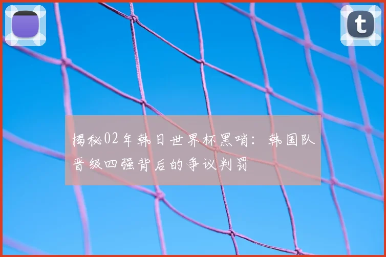揭秘02年韩日世界杯黑哨:韩国队晋级四强背后的争议判罚