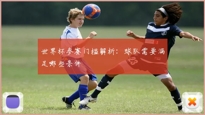 世界杯参赛门槛解析:球队需要满足哪些条件