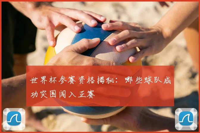 世界杯参赛资格揭秘:哪些球队成功突围闯入正赛