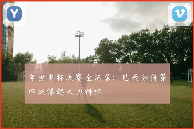 年世界杯决赛全记录：巴西如何第四次捧起大力神杯