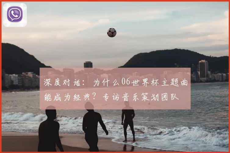 深度对话：为什么06世界杯主题曲能成为经典？专访音乐策划团队