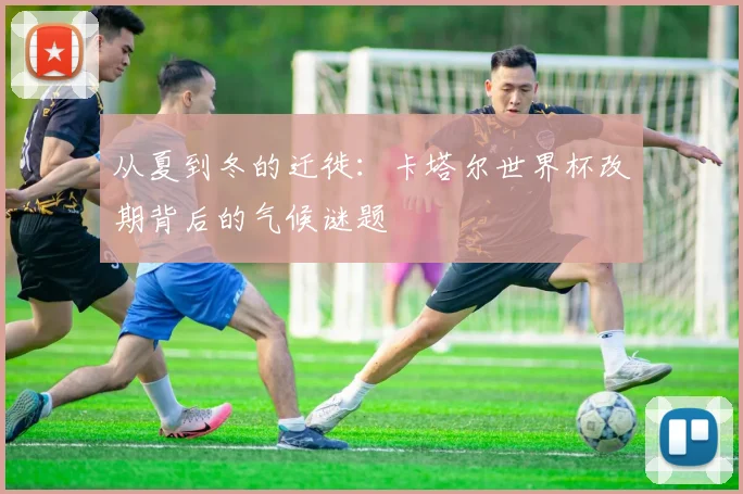 从夏到冬的迁徙：卡塔尔世界杯改期背后的气候谜题