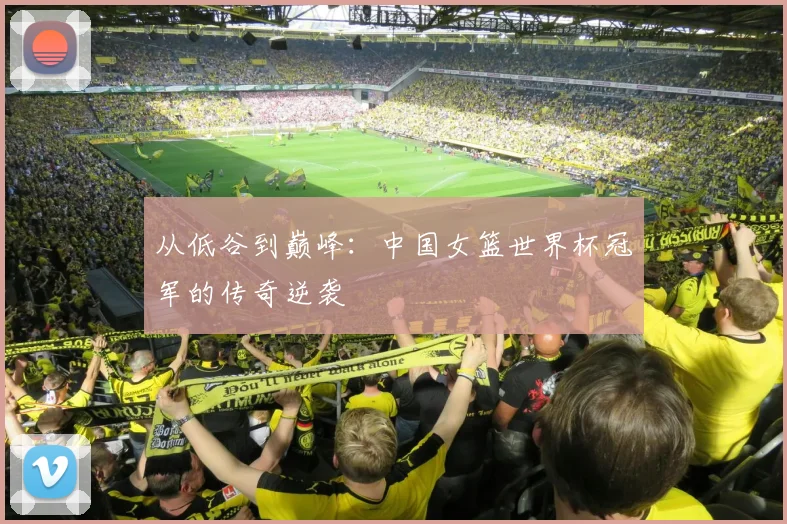 从低谷到巅峰：中国女篮世界杯冠军的传奇逆袭