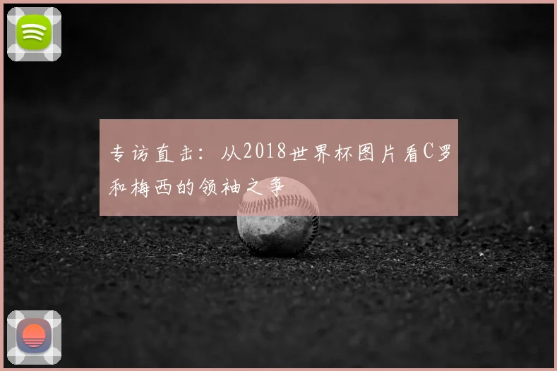 专访直击:从2018世界杯图片看C罗和梅西的领袖之争