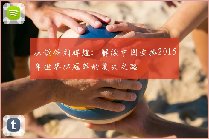 从低谷到辉煌：解读中国女排2015年世界杯冠军的复兴之路