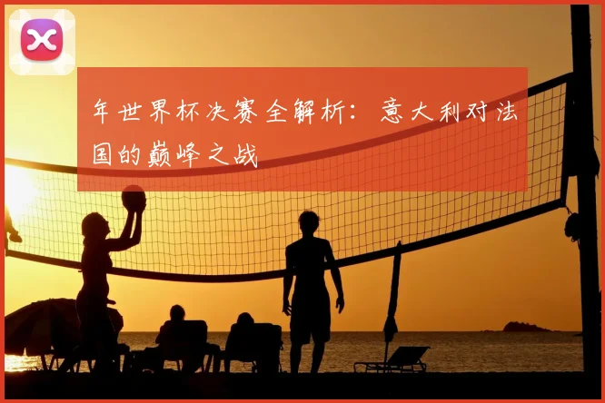 年世界杯决赛全解析：意大利对法国的巅峰之战