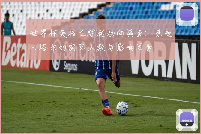 世界杯英格兰球迷动向调查:亲赴卡塔尔的实际人数与影响因素