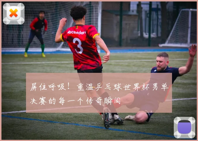 屏住呼吸！重温乒乓球世界杯男单决赛的每一个传奇瞬间