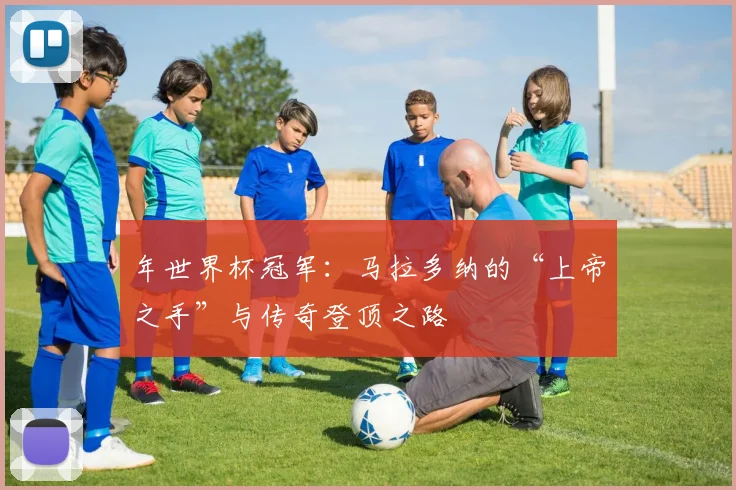 年世界杯冠军：马拉多纳的“上帝之手”与传奇登顶之路