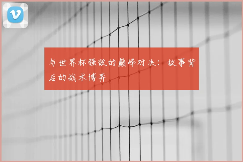 与世界杯强敌的巅峰对决:故事背后的战术博弈