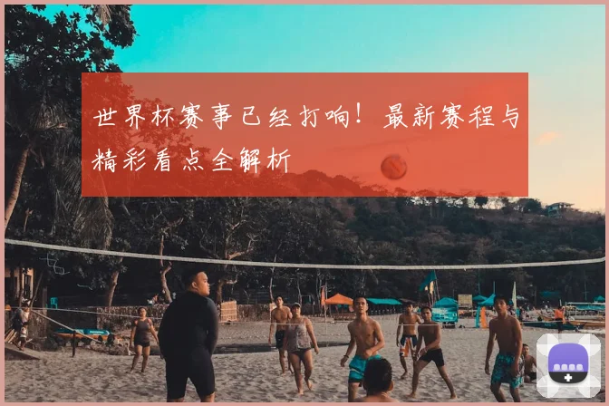 世界杯赛事已经打响!最新赛程与精彩看点全解析