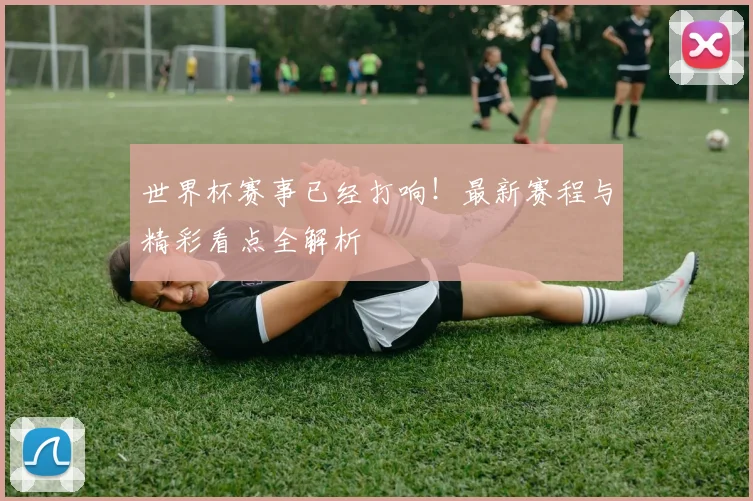 世界杯赛事已经打响!最新赛程与精彩看点全解析