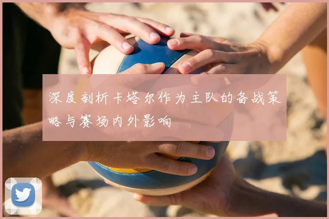 深度剖析卡塔尔作为主队的备战策略与赛场内外影响
