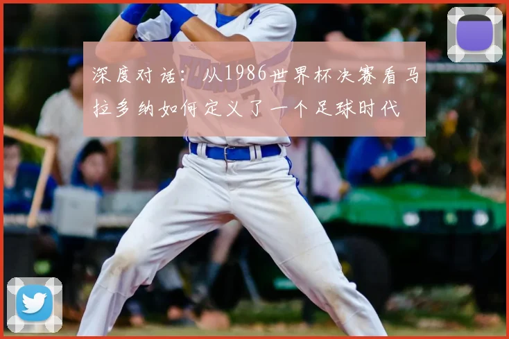 深度对话：从1986世界杯决赛看马拉多纳如何定义了一个足球时代