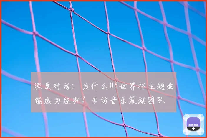 深度对话：为什么06世界杯主题曲能成为经典？专访音乐策划团队