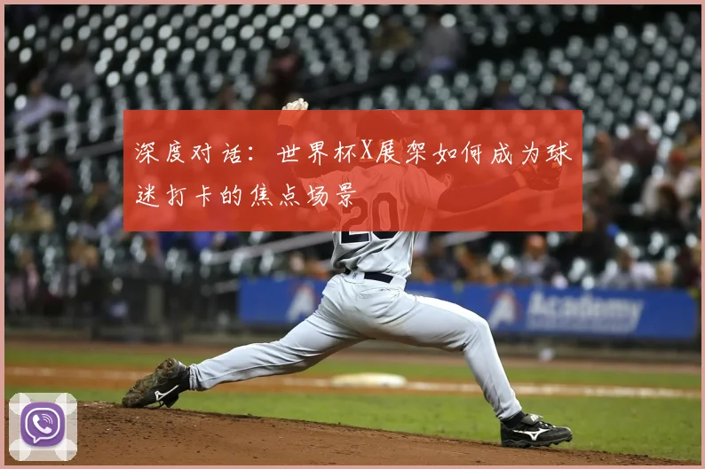 深度对话：世界杯X展架如何成为球迷打卡的焦点场景