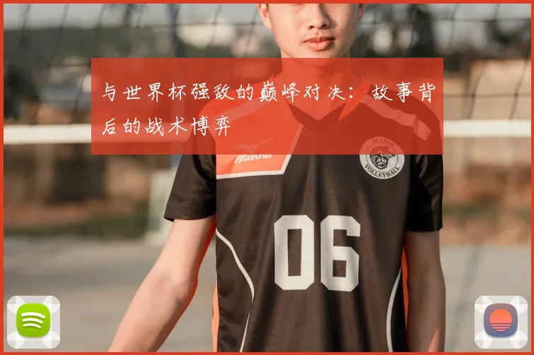 与世界杯强敌的巅峰对决:故事背后的战术博弈