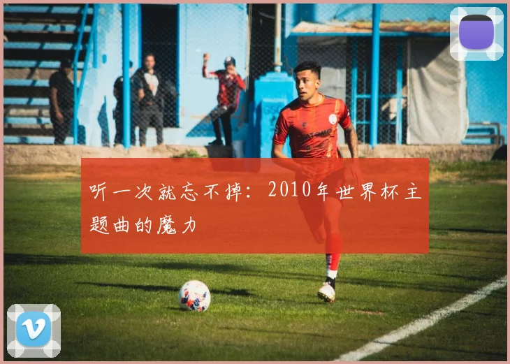 听一次就忘不掉：2010年世界杯主题曲的魔力