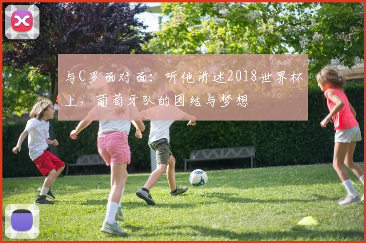 与C罗面对面:听他讲述2018世界杯上,葡萄牙队的团结与梦想